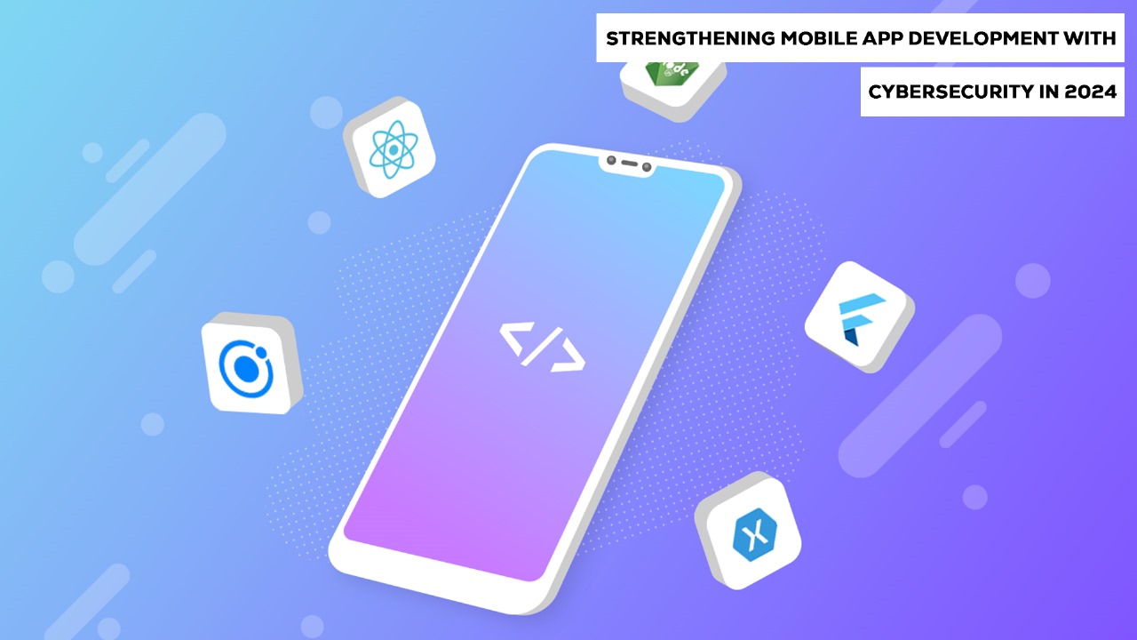Strengthening Mobile App Development with Cybersecurity in 2024